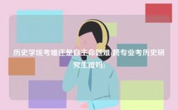 歷史學(xué)統(tǒng)考難還是自主命題難(跨專業(yè)考?xì)v史研究生難嗎)