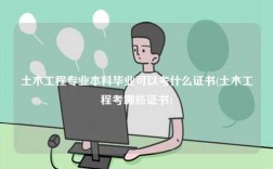 土木工程專(zhuān)業(yè)本科畢業(yè)可以考什么證書(shū)(土木工程考哪些證書(shū))