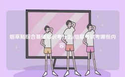 煙草局綜合基礎(chǔ)知識(shí)考什么(煙草考試考哪些內(nèi)容)