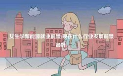 女生學新能源就業前景(現在什么行業發展前景最好)