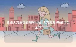 企業(yè)人力資源管理師4級(jí)？人力資源4級(jí)是什么水平