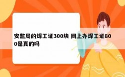 安監(jiān)局的焊工證300塊 網(wǎng)上辦焊工證800是真的嗎