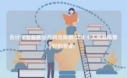 會(huì)計(jì)學(xué)專(zhuān)業(yè)就業(yè)方向及前景(女生十大就業(yè)前景好的專(zhuān)業(yè))