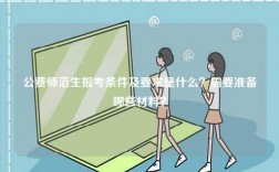 公費師范生報考條件及要求是什么？需要準備哪些材料？