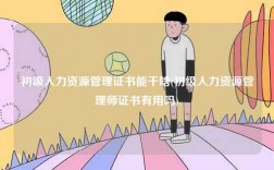 初級(jí)人力資源管理證書能干啥(初級(jí)人力資源管理師證書有用嗎)