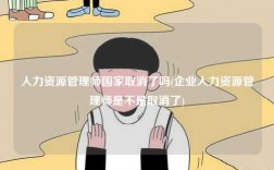 人力資源管理師國家取消了嗎(企業(yè)人力資源管理師是不是取消了)