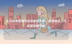 人力資源管理專業到底好不好，張雪峰說人力資源管理專業