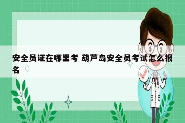 安全員證在哪里考 葫蘆島安全員考試怎么報(bào)名-圖1