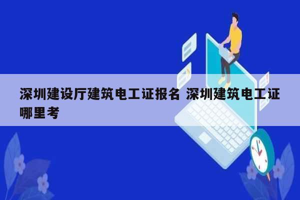 深圳建設(shè)廳建筑電工證報名 深圳建筑電工證哪里考-圖1