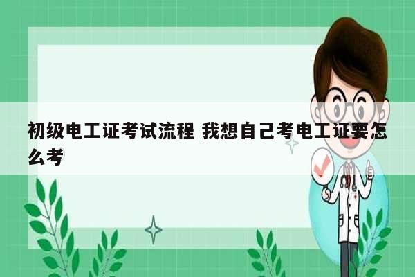 初級(jí)電工證考試流程 我想自己考電工證要怎么考-圖1