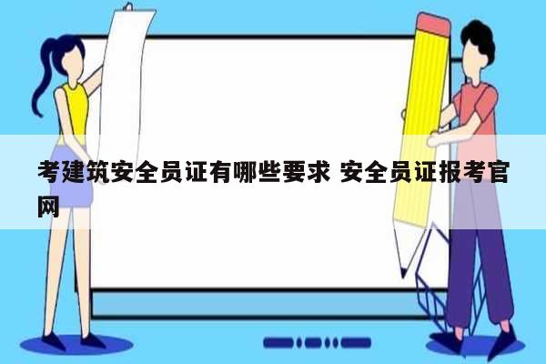 考建筑安全員證有哪些要求 安全員證報(bào)考官網(wǎng)-圖1