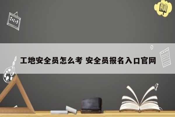 工地安全員怎么考 安全員報(bào)名入口官網(wǎng)-圖1