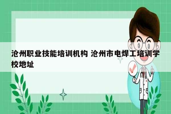 滄州職業(yè)技能培訓(xùn)機(jī)構(gòu) 滄州市電焊工培訓(xùn)學(xué)校地址-圖1