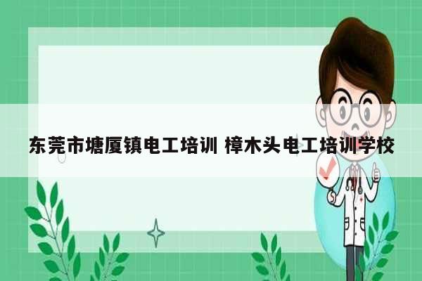 東莞市塘廈鎮(zhèn)電工培訓 樟木頭電工培訓學校-圖1
