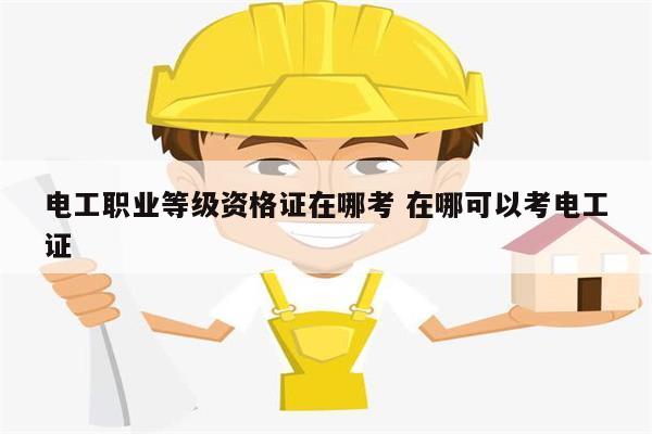 電工職業(yè)等級(jí)資格證在哪考 在哪可以考電工證-圖1
