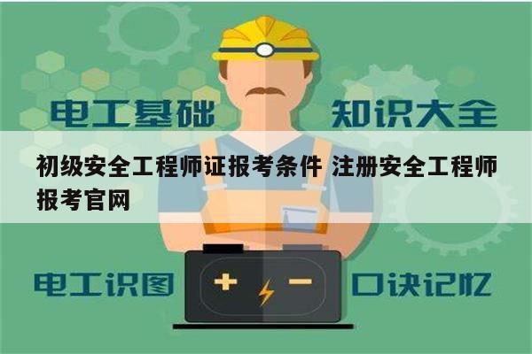 初級(jí)安全工程師證報(bào)考條件 注冊(cè)安全工程師報(bào)考官網(wǎng)-圖1