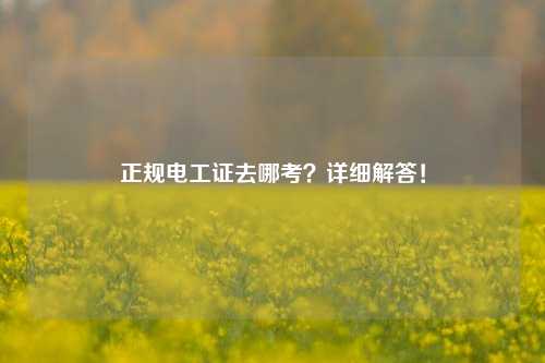 正規(guī)電工證去哪考？詳細(xì)解答！-圖1