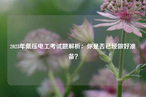 2023年低壓電工考試題解析：你是否已經(jīng)做好準(zhǔn)備？-圖1