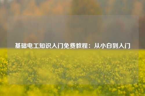 基礎(chǔ)電工知識(shí)入門免費(fèi)教程：從小白到入門-圖1