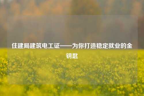住建局建筑電工證——為你打造穩(wěn)定就業(yè)的金鑰匙-圖1