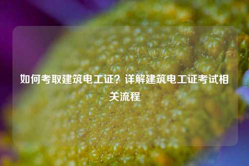 如何考取建筑電工證？詳解建筑電工證考試相關(guān)流程-圖1