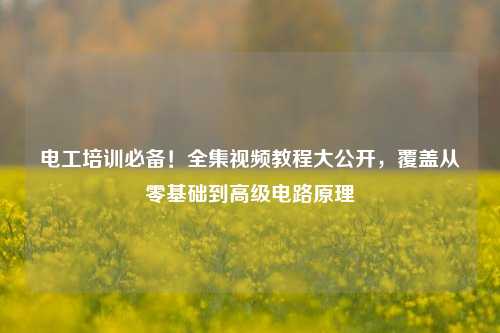 電工培訓必備！全集視頻教程大公開，覆蓋從零基礎到高級電路原理-圖1