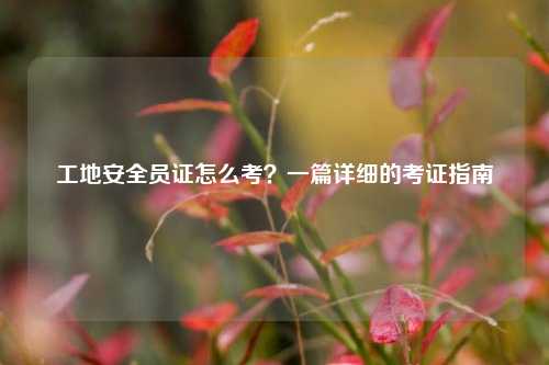 工地安全員證怎么考？一篇詳細(xì)的考證指南-圖1