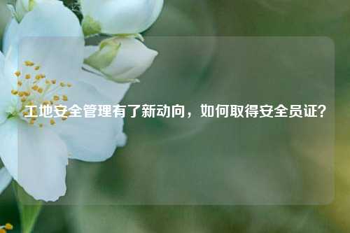 工地安全管理有了新動(dòng)向，如何取得安全員證？-圖1