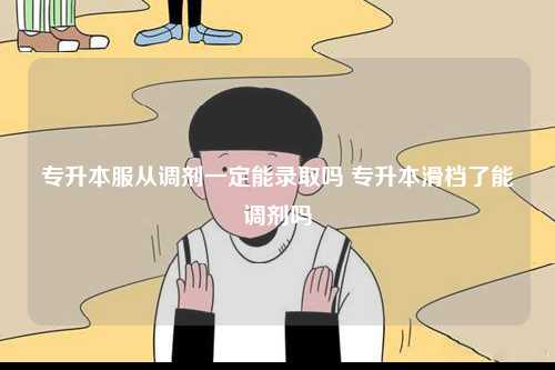 專升本服從調(diào)劑一定能錄取嗎 專升本滑檔了能調(diào)劑嗎-圖1