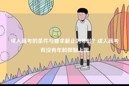 成人高考的條件與要求截止的年齡？成人高考有沒(méi)有年齡限制上限-圖1