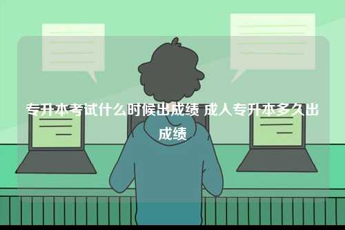 專升本考試什么時(shí)候出成績 成人專升本多久出成績-圖1