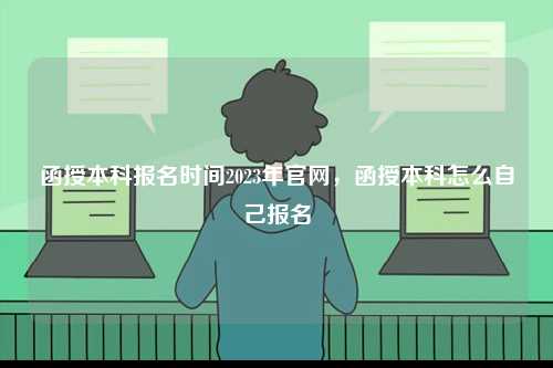函授本科報名時間2023年官網，函授本科怎么自己報名-圖1