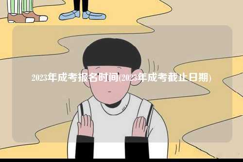 2023年成考報(bào)名時(shí)間(2023年成考截止日期)-圖1