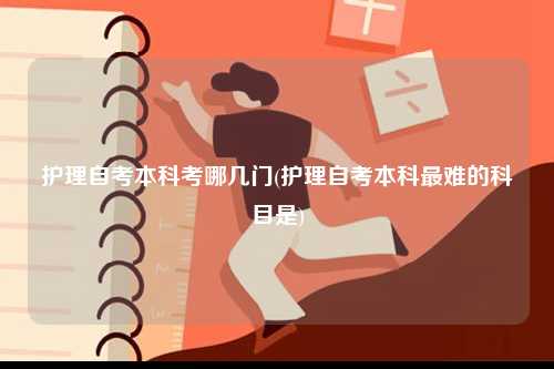 護(hù)理自考本科考哪幾門(mén)(護(hù)理自考本科最難的科目是)-圖1