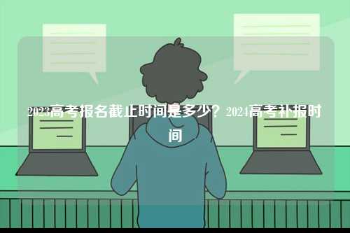 2023高考報名截止時間是多少？2024高考補報時間-圖1