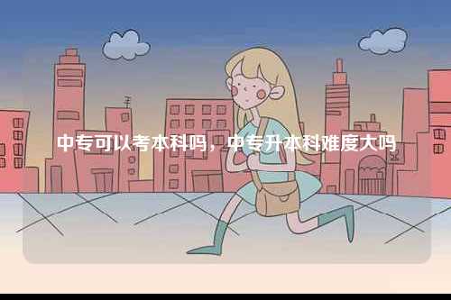中?？梢钥急究茊?，中專升本科難度大嗎-圖1