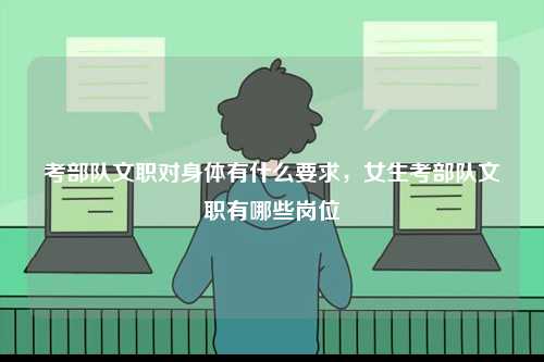 考部隊(duì)文職對身體有什么要求，女生考部隊(duì)文職有哪些崗位-圖1