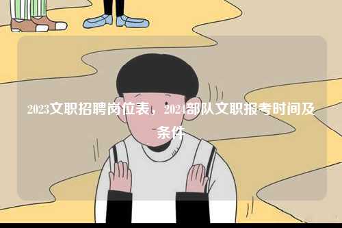 2023文職招聘崗位表，2024部隊(duì)文職報(bào)考時(shí)間及條件-圖1