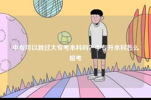 中?？梢蕴^大?？急究茊?？中專升本科怎么報考-圖1