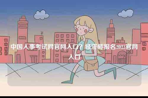 中國(guó)人事考試網(wǎng)官網(wǎng)入口？經(jīng)濟(jì)師報(bào)名2023官網(wǎng)入口-圖1