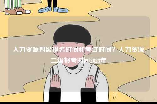 人力資源四級(jí)報(bào)名時(shí)間和考試時(shí)間？人力資源二級(jí)報(bào)考時(shí)間2023年-圖1