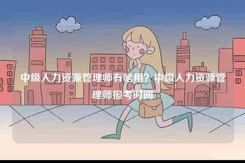 中級(jí)人力資源管理師有啥用？中級(jí)人力資源管理師報(bào)考時(shí)間-圖1