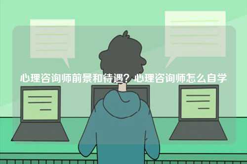 心理咨詢師前景和待遇？心理咨詢師怎么自學-圖1