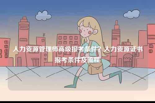 人力資源管理師高級報考條件？人力資源證書報考條件及流程-圖1