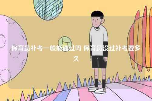 保育員補(bǔ)考一般能通過(guò)嗎 保育員沒(méi)過(guò)補(bǔ)考要多久-圖1