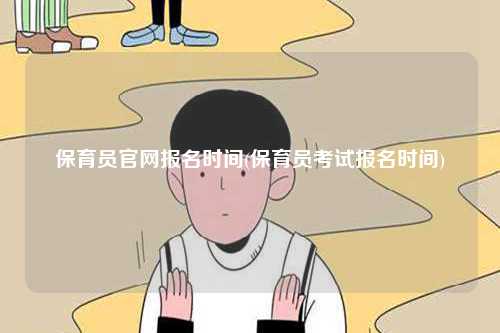 保育員官網(wǎng)報(bào)名時(shí)間(保育員考試報(bào)名時(shí)間)-圖1