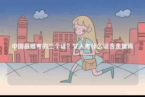 中國最難考的三個證？女人考什么證含金量高-圖1