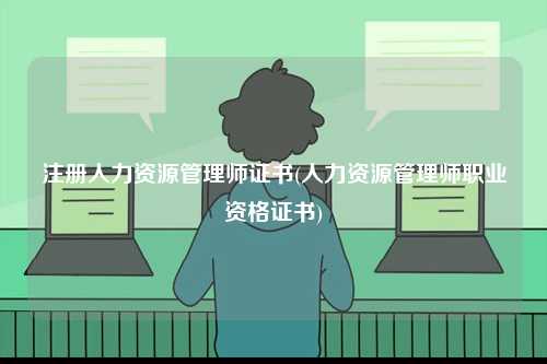 注冊(cè)人力資源管理師證書(人力資源管理師職業(yè)資格證書)-圖1