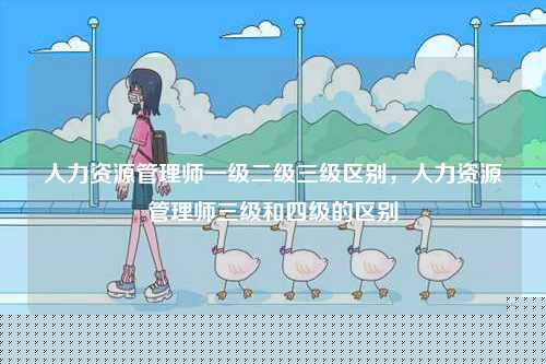人力資源管理師一級二級三級區別，人力資源管理師三級和四級的區別-圖1