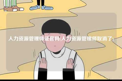 人力資源管理師證官網(wǎng)(人力資源管理師取消了)-圖1